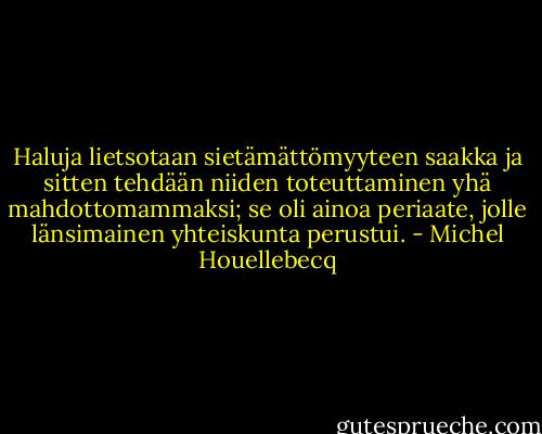 Haluja lietsotaan sietämättömyyteen saakka ja sitten tehdään niiden toteuttaminen yhä mahdottomammaksi; se oli ainoa periaate, jolle länsimainen yhteiskunta perustui. - Michel Houellebecq