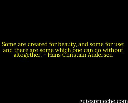 Some are created for beauty, and some for use; and there are some which one can do without altogether. - Hans Christian Andersen