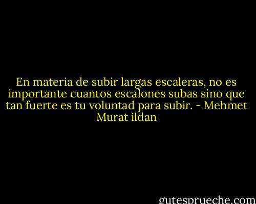 En materia de subir largas escaleras, no es importante cuantos escalones subas sino que tan fuerte es tu voluntad para subir. - Mehmet Murat ildan
