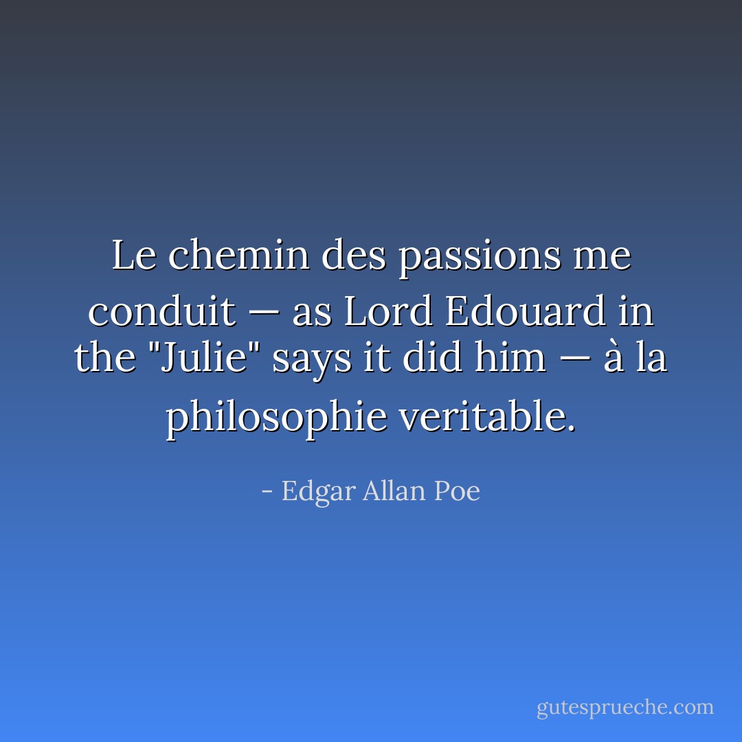 Le chemin des passions me conduit — as Lord Edouard in the "Julie" says it did him — à la philosophie veritable. - Edgar Allan Poe