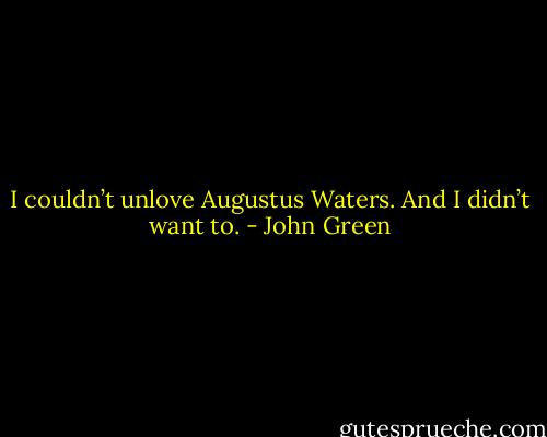 I couldn’t unlove Augustus Waters. And I didn’t want to. - John Green