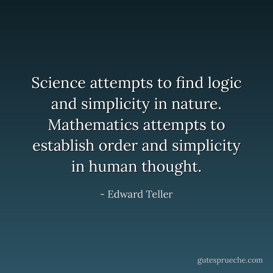 Science attempts to find logic and simplicity in nature. Mathematics attempts to establish order and simplicity in human thought. - Edward Teller