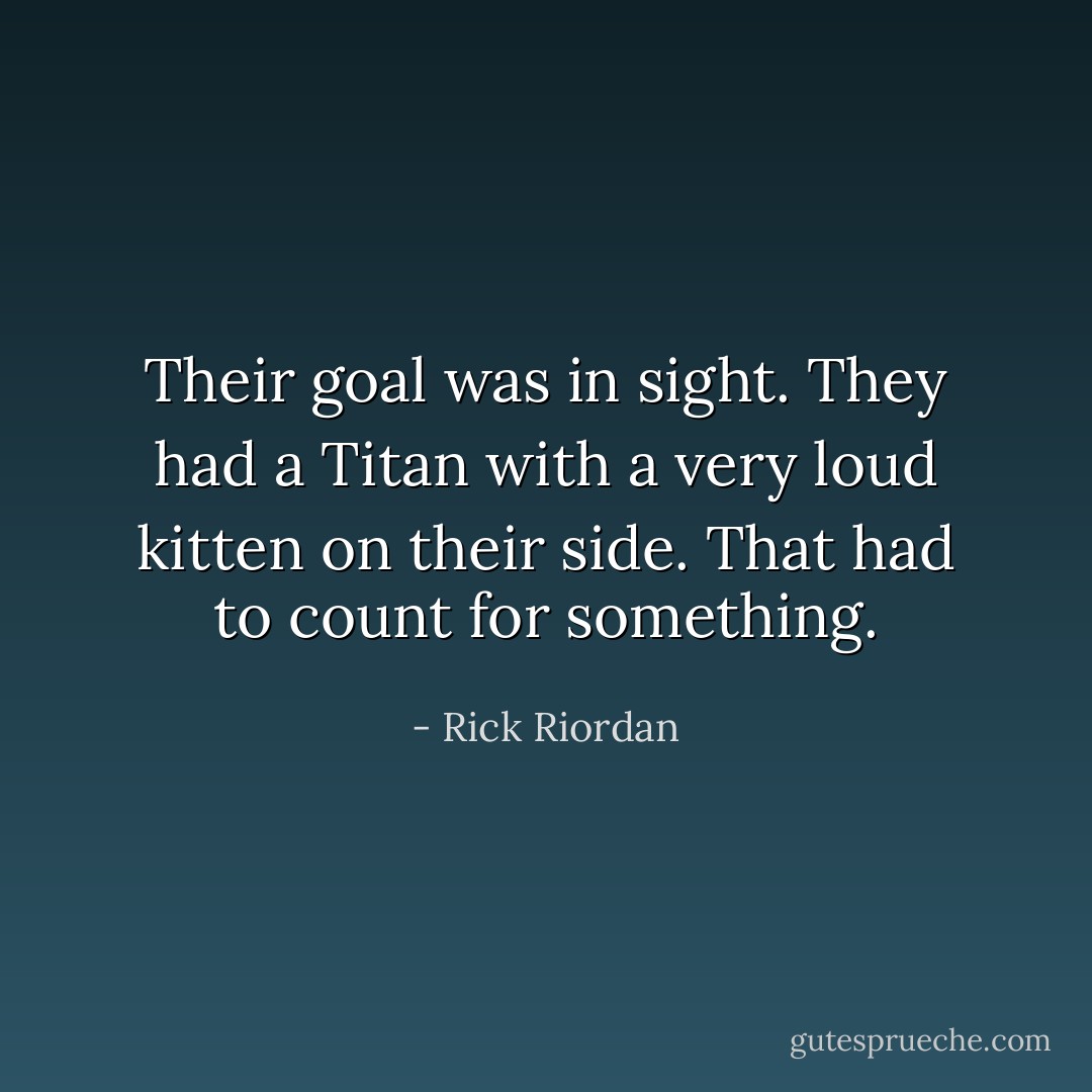 Their goal was in sight. They had a Titan with a very loud kitten on their side. That had to count for something. - Rick Riordan