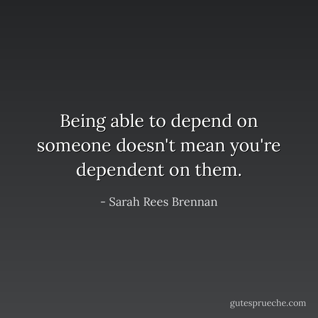 Being able to depend on someone doesn't mean you're dependent on them. - Sarah Rees Brennan