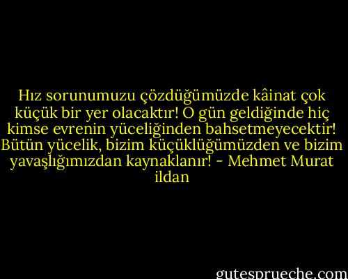Hız sorunumuzu çözdüğümüzde kâinat çok küçük bir yer olacaktır! O gün geldiğinde hiç kimse evrenin yüceliğinden bahsetmeyecektir! Bütün yücelik, bizim küçüklüğümüzden ve bizim yavaşlığımızdan kaynaklanır! - Mehmet Murat ildan
