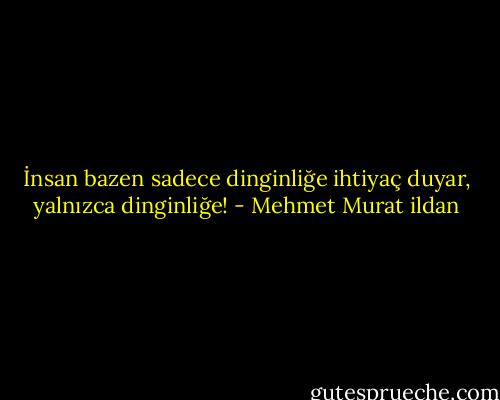 İnsan bazen sadece dinginliğe ihtiyaç duyar, yalnızca dinginliğe! - Mehmet Murat ildan