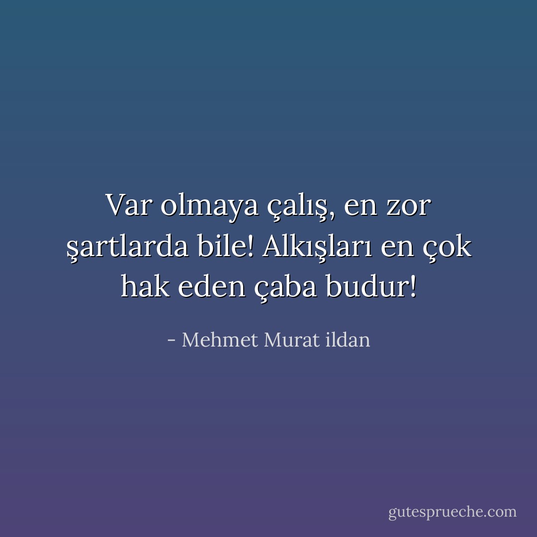 Var olmaya çalış, en zor şartlarda bile! Alkışları en çok hak eden çaba budur! - Mehmet Murat ildan