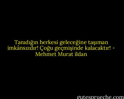Tanıdığın herkesi geleceğine taşıman imkânsızdır! Çoğu geçmişinde kalacaktır! - Mehmet Murat ildan