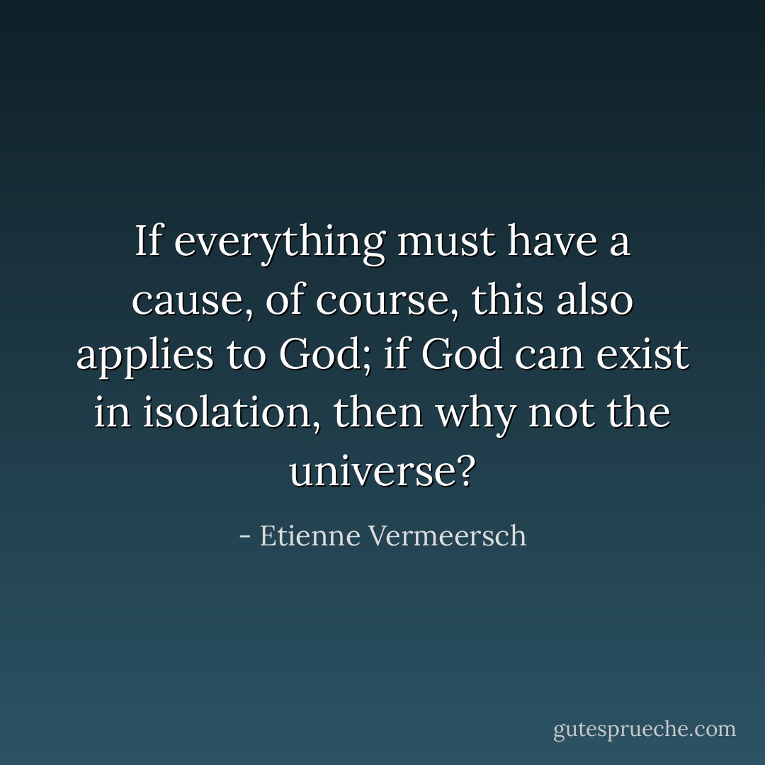 If everything must have a cause, of course, this also applies to God; if God can exist in isolation, then why not the universe? - Etienne Vermeersch