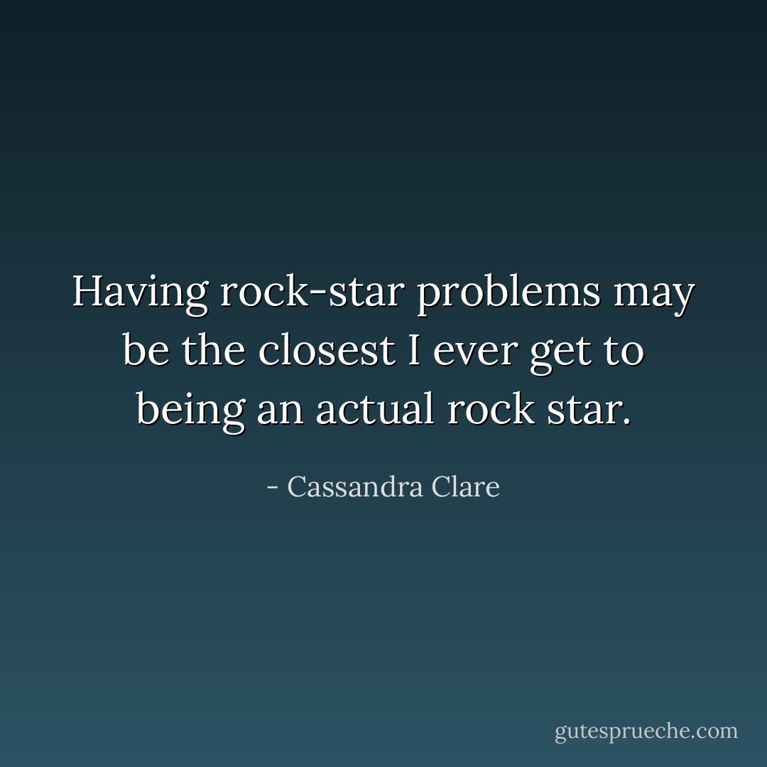 Having rock-star problems may be the closest I ever get to being an actual rock star. - Cassandra Clare