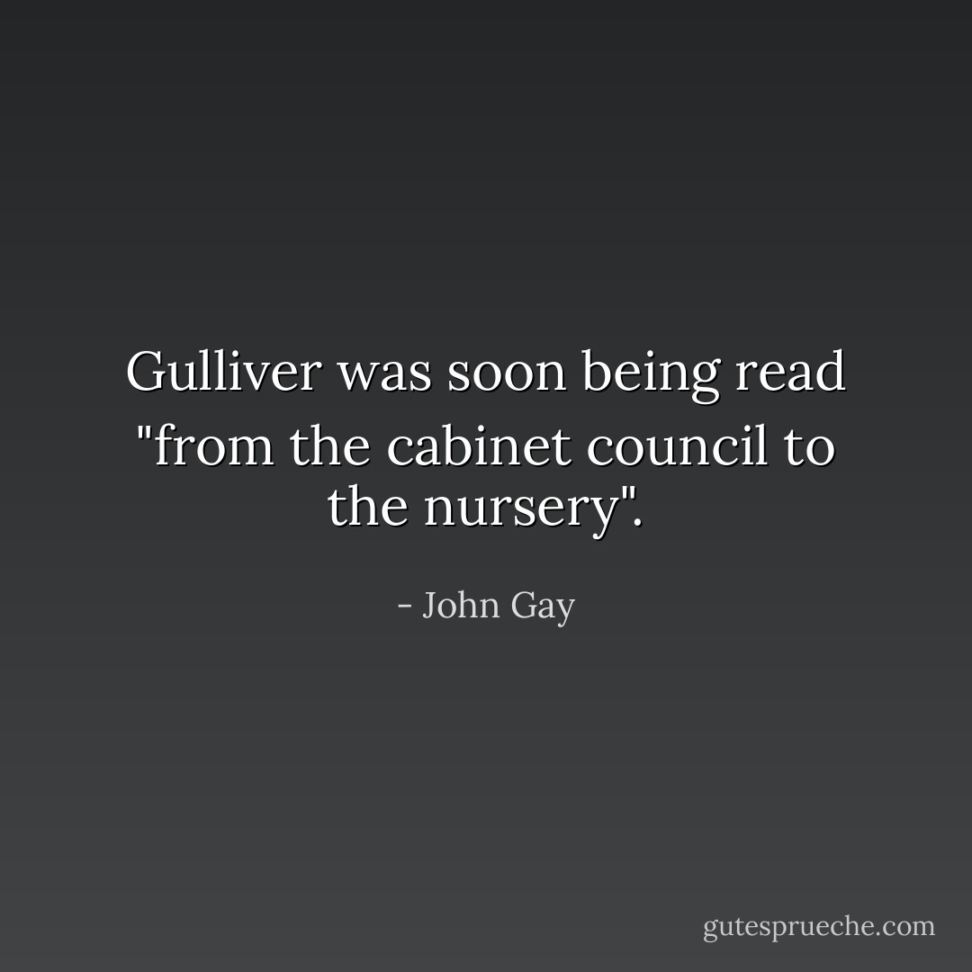 Gulliver was soon being read "from the cabinet council to the nursery". - John Gay