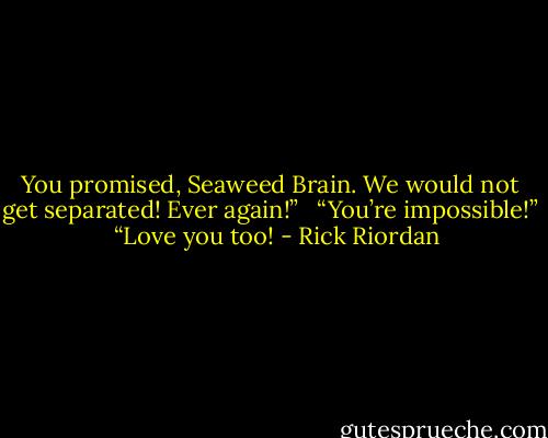 You promised, Seaweed Brain. We would not get separated! Ever again!” <br /><br />“You’re impossible!” <br /><br />“Love you too! - Rick Riordan