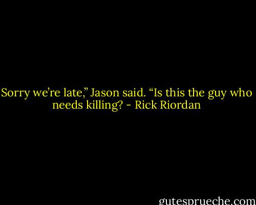 Sorry we’re late,” Jason said. “Is this the guy who needs killing? - Rick Riordan