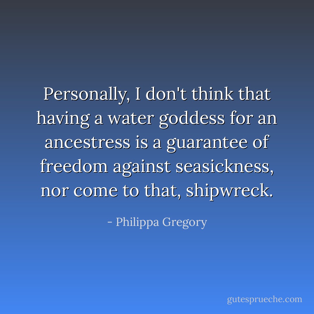 Personally, I don't think that having a water goddess for an ancestress is a guarantee of freedom against seasickness, nor come to that, shipwreck. - Philippa Gregory