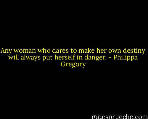 Any woman who dares to make her own destiny will always put herself in danger. - Philippa Gregory