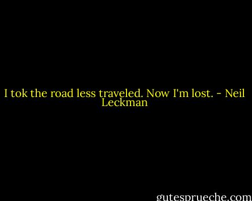 I tok the road less traveled. Now I'm lost. - Neil Leckman