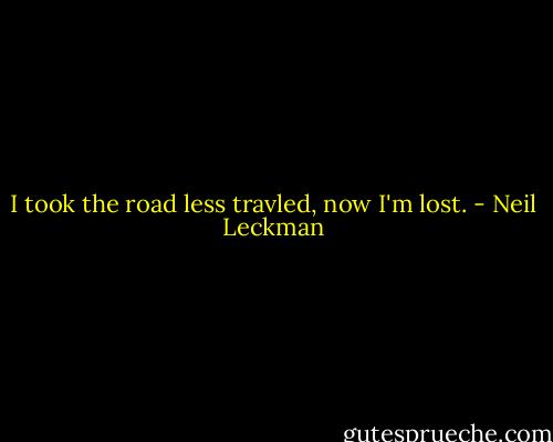 I took the road less travled, now I'm lost. - Neil Leckman