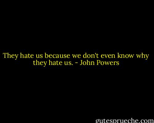 They hate us because we don't even know why they hate us. - John Powers
