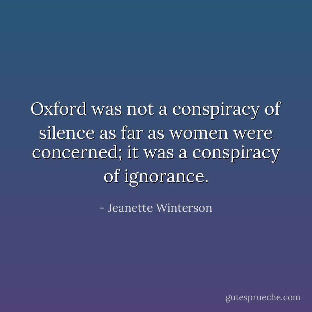 Oxford was not a conspiracy of silence as far as women were concerned; it was a conspiracy of ignorance. - Jeanette Winterson