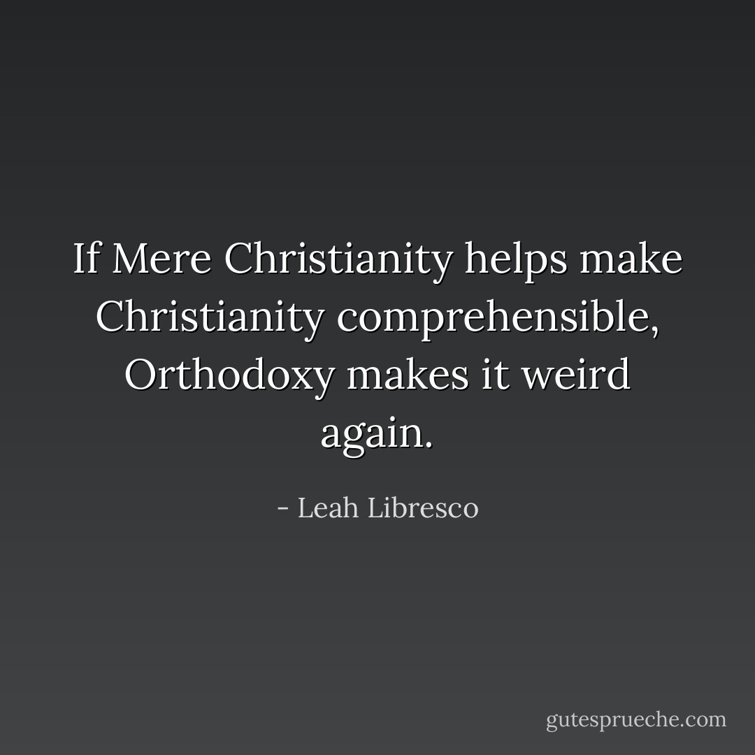 If Mere Christianity helps make Christianity comprehensible, Orthodoxy makes it weird again. - Leah Libresco