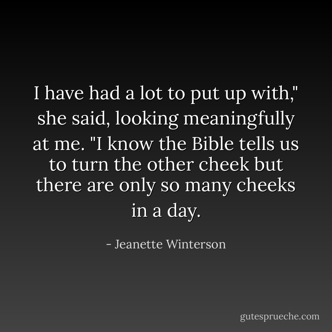I have had a lot to put up with," she said, looking meaningfully at me. "I know the Bible tells us to turn the other cheek but there are only so many cheeks in a day. - Jeanette Winterson