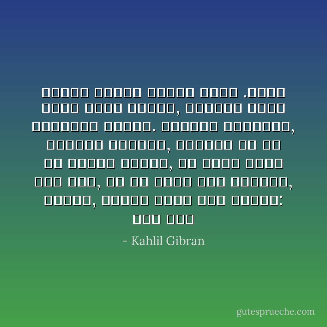 إني أرى الناس, وأعرف أنهم قوم طيبون: ومع هذا, ما ان أجلس إلى جانبهم, أو أتحدث إليهم, إلا وأحس بقلق وتململ شيطاني, وبرغبة ما في إيذائهم عقلياً. وعندما يتكلمون, يطير عقلي بجنون, ويرفرف بعنف كطائر أوثقت قدماه بخيط .غليظ - Kahlil Gibran