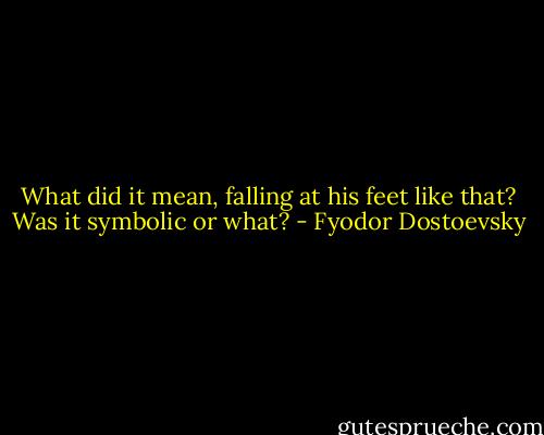 What did it mean, falling at his feet like that? Was it symbolic or what? - Fyodor Dostoevsky