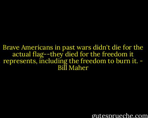Brave Americans in past wars didn't die for the actual flag--they died for the freedom it represents, including the freedom to burn it. - Bill Maher