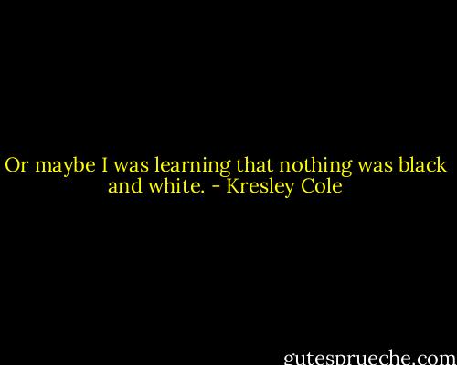 Or maybe I was learning that nothing was black and white. - Kresley Cole