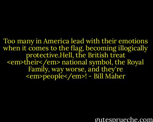 Too many in America lead with their emotions when it comes to the flag, becoming illogically protective.Hell, the British treat <em>their</em> national symbol, the Royal Family, way worse, and they're <em>people</em>! - Bill Maher