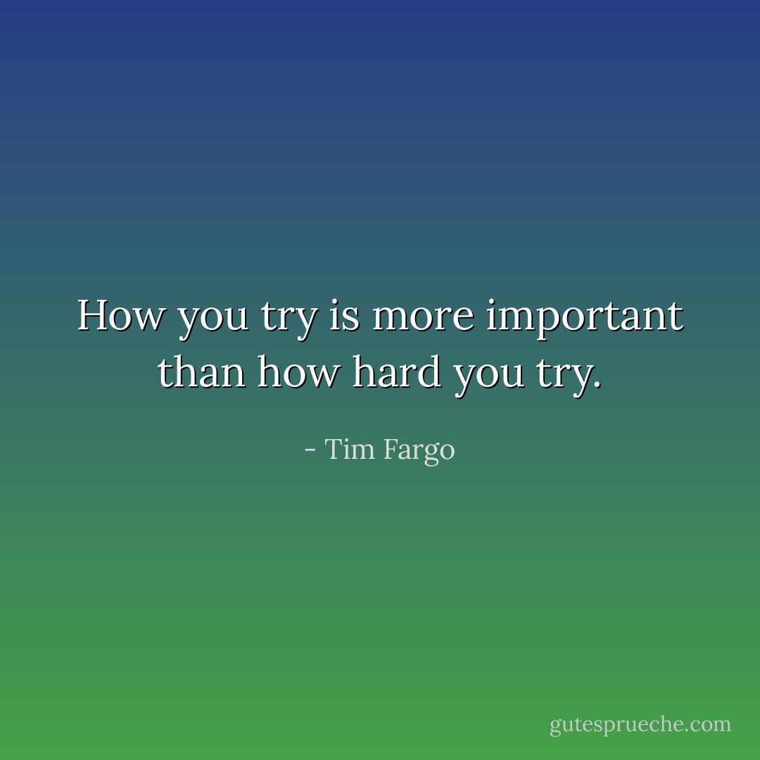 How you try is more important than how hard you try. - Tim Fargo