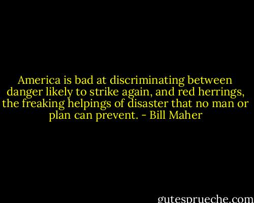 America is bad at discriminating between danger likely to strike again, and red herrings, the freaking helpings of disaster that no man or plan can prevent. - Bill Maher