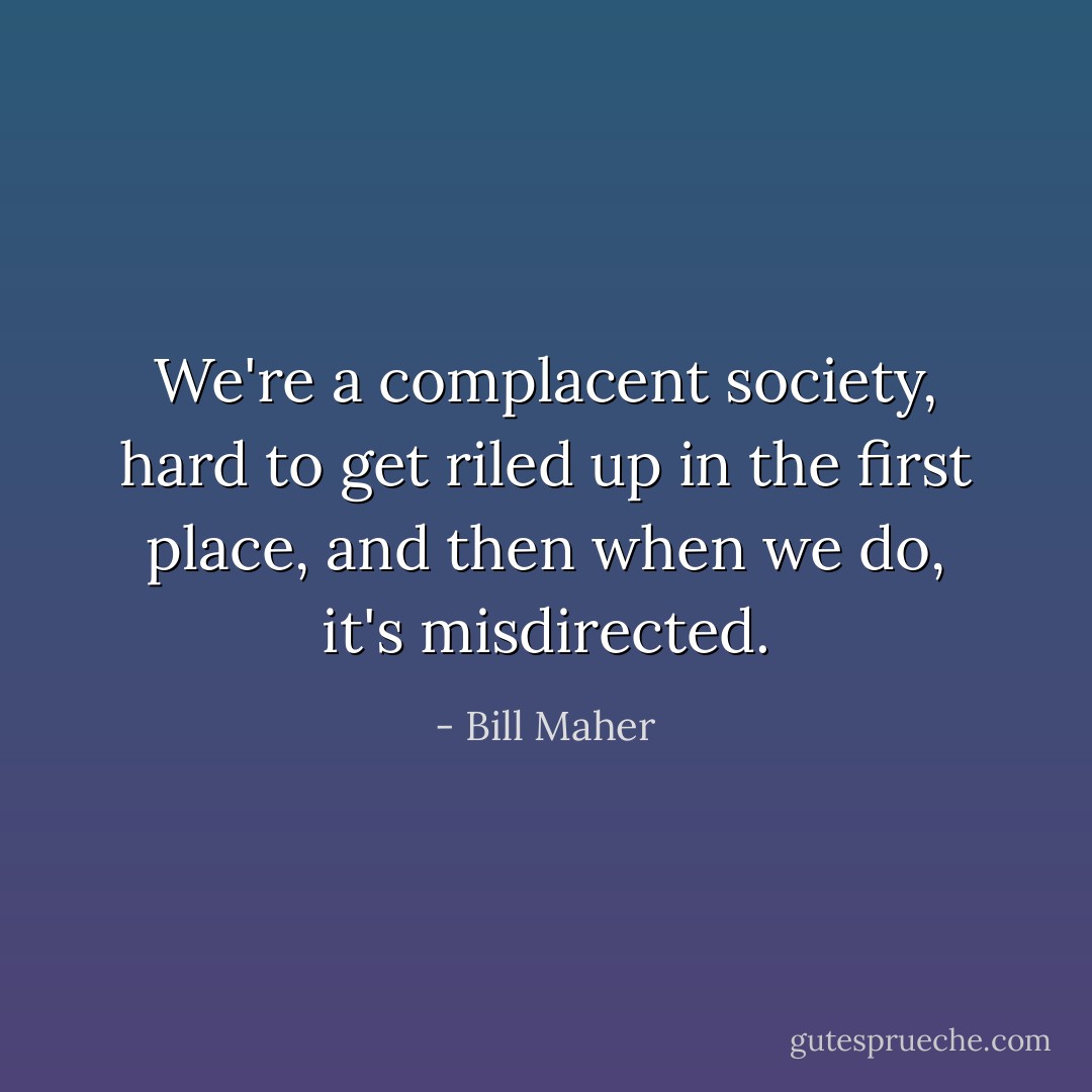 We're a complacent society, hard to get riled up in the first place, and then when we do, it's misdirected. - Bill Maher