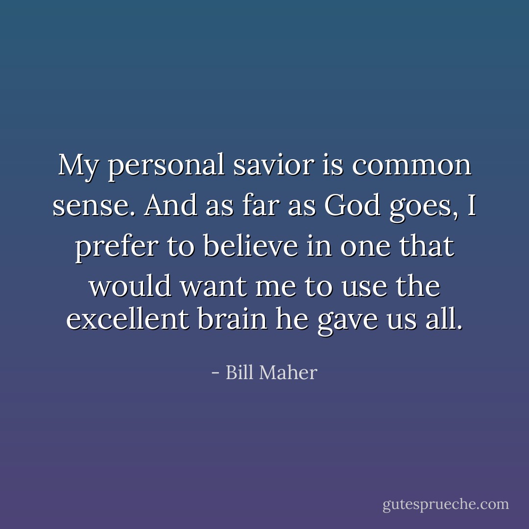 My personal savior is common sense. And as far as God goes, I prefer to believe in one that would want me to use the excellent brain he gave us all. - Bill Maher
