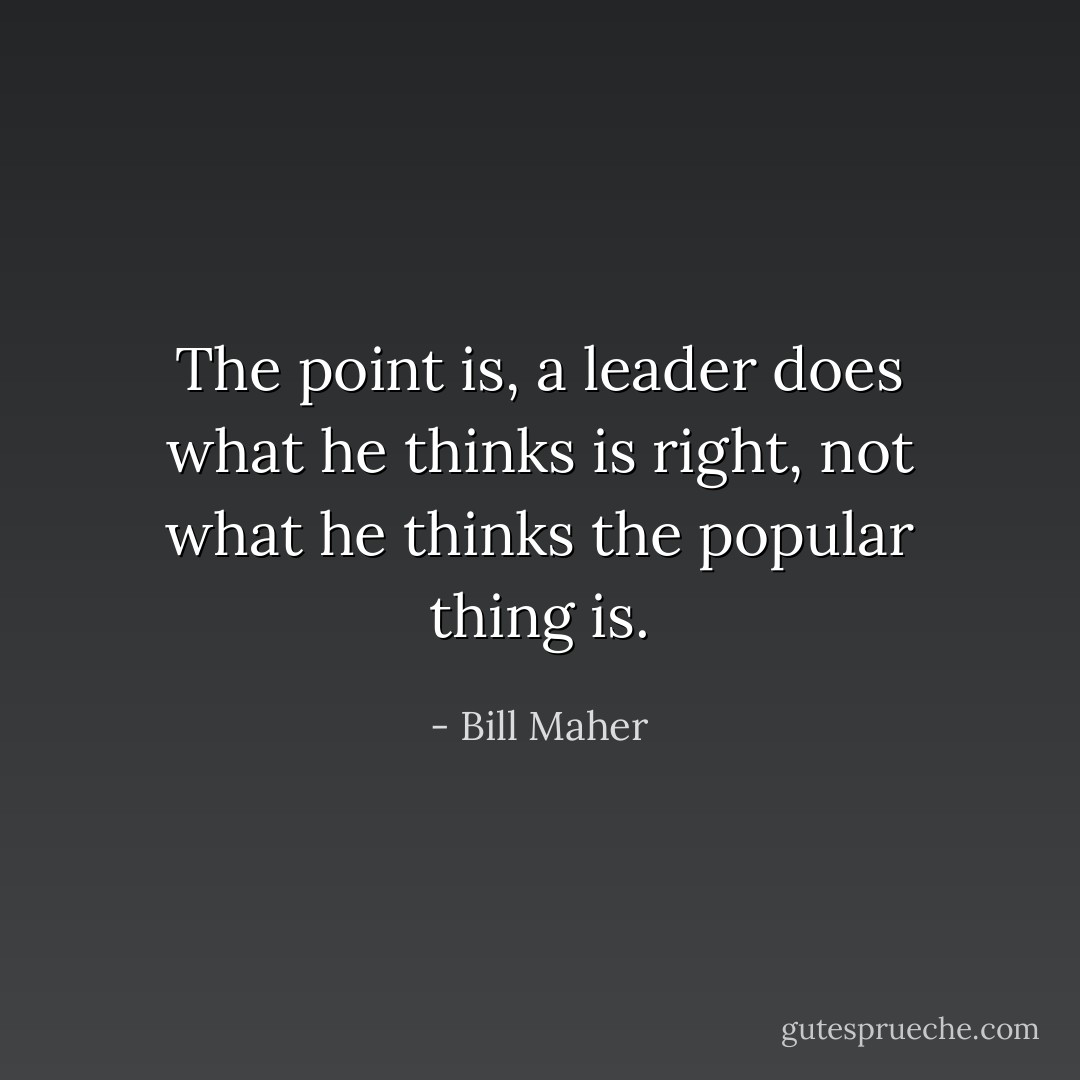 The point is, a leader does what he thinks is right, not what he thinks the popular thing is. - Bill Maher