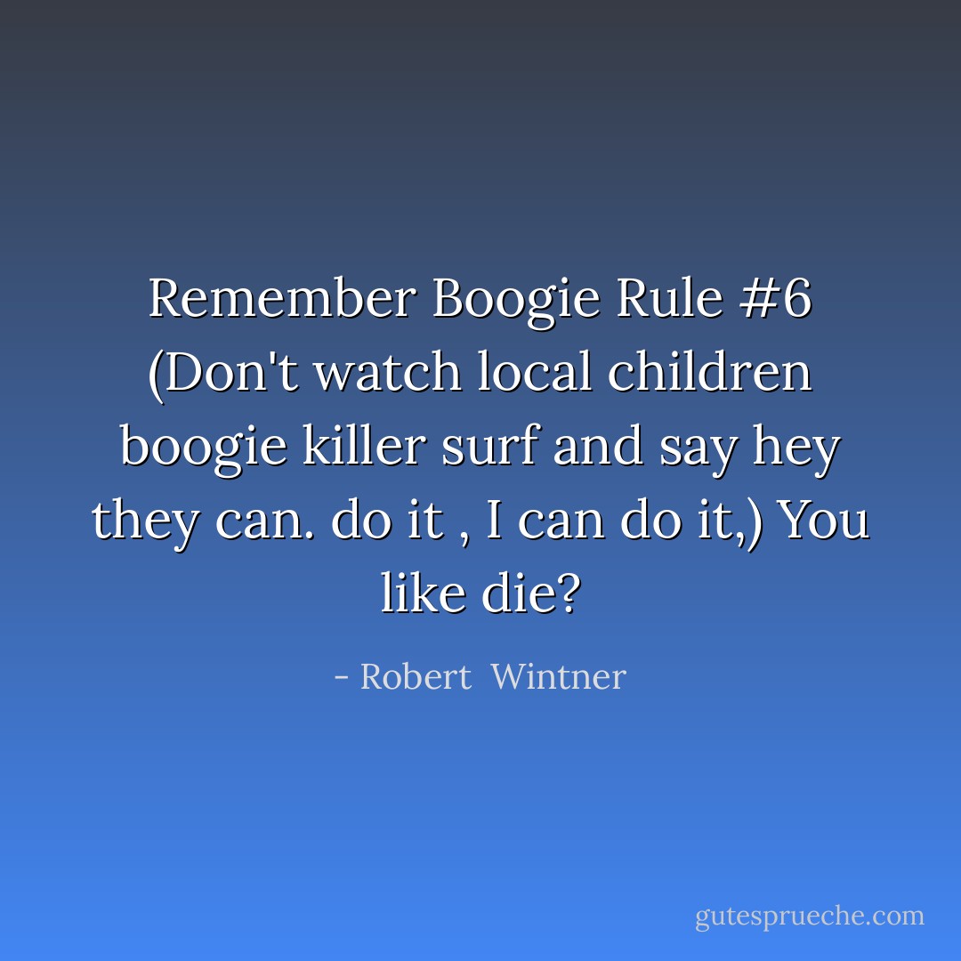 Remember Boogie Rule #6 (Don't watch local children boogie killer surf and say hey they can. do it , I can do it,) You like die? - Robert  Wintner