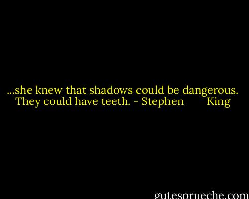 ...she knew that shadows could be dangerous. They could have teeth. - Stephen        King