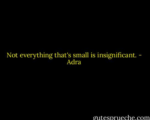 Not everything that's small is insignificant. - Adra
