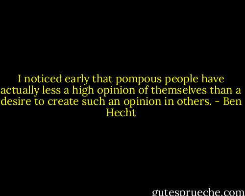 I noticed early that pompous people have actually less a high opinion of themselves<br />than a desire to create such an opinion in others. - Ben Hecht