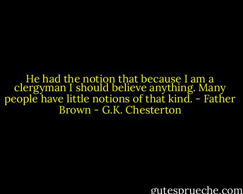 He had the notion that because I am a clergyman I should believe anything. Many people have little notions of that kind.<br />- Father Brown - G.K. Chesterton