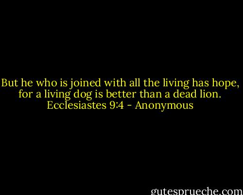 But he who is joined with all the living has hope, for a living dog is better than a dead lion.<br />Ecclesiastes 9:4 - Anonymous