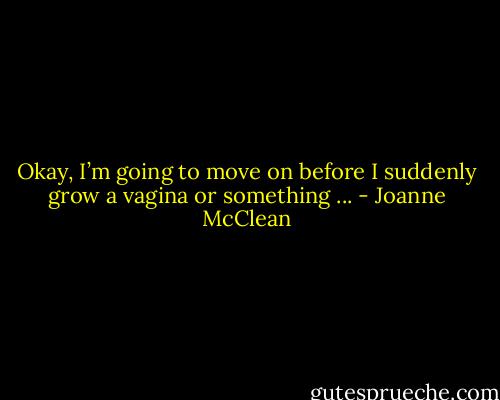 Okay, I’m going to move on before I suddenly grow a vagina or something ... - Joanne McClean