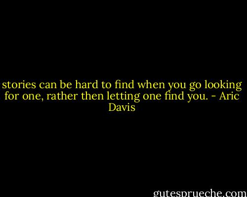 stories can be hard to find when you go looking for one, rather then letting one find you. - Aric Davis