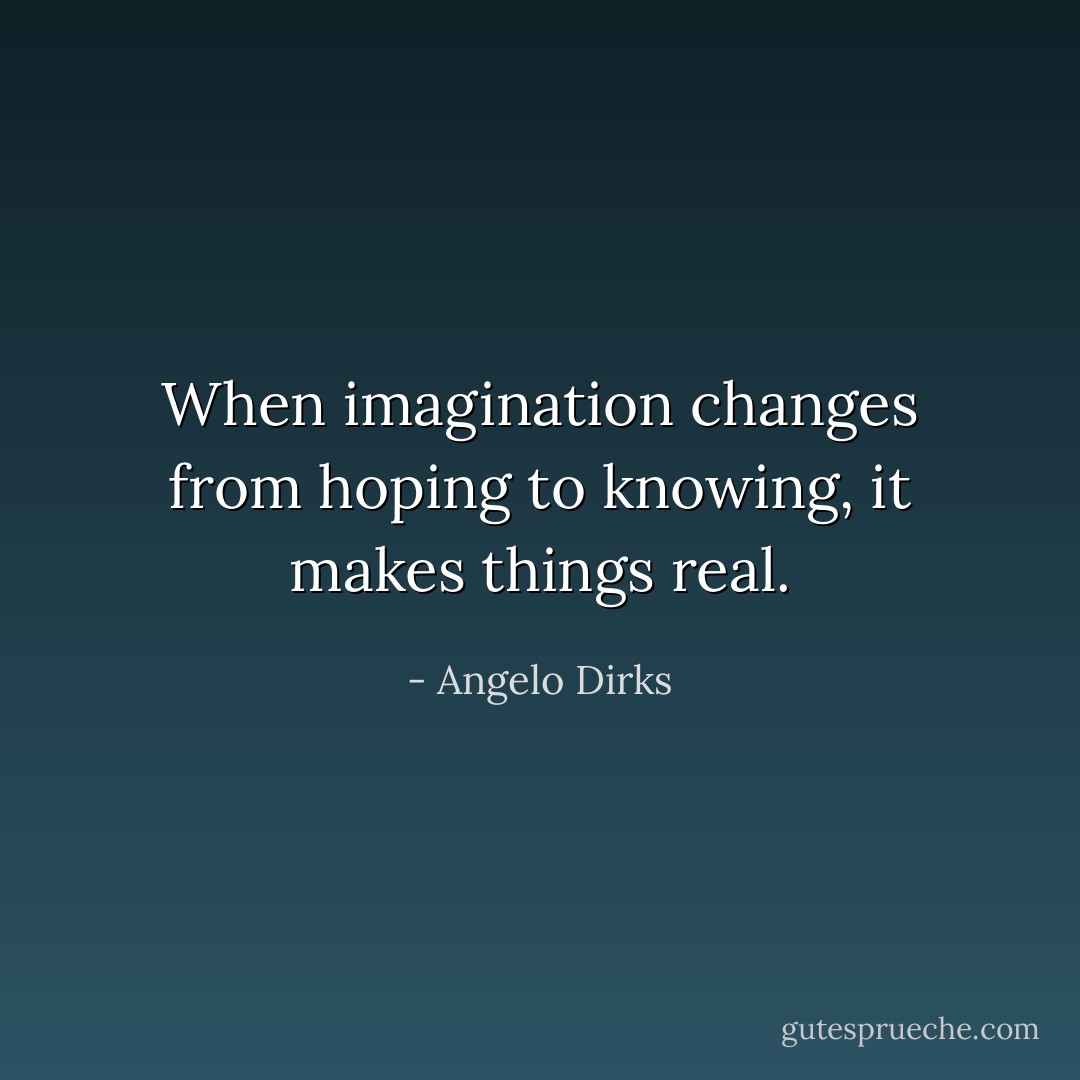 When imagination changes from hoping to knowing, it makes things real. - Angelo Dirks