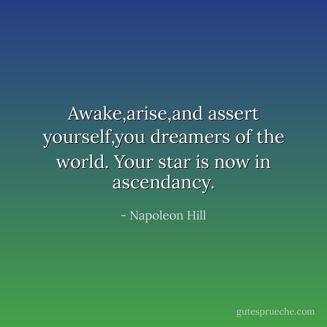 Awake,arise,and assert yourself,you dreamers of the world. Your star is now in ascendancy. - Napoleon Hill