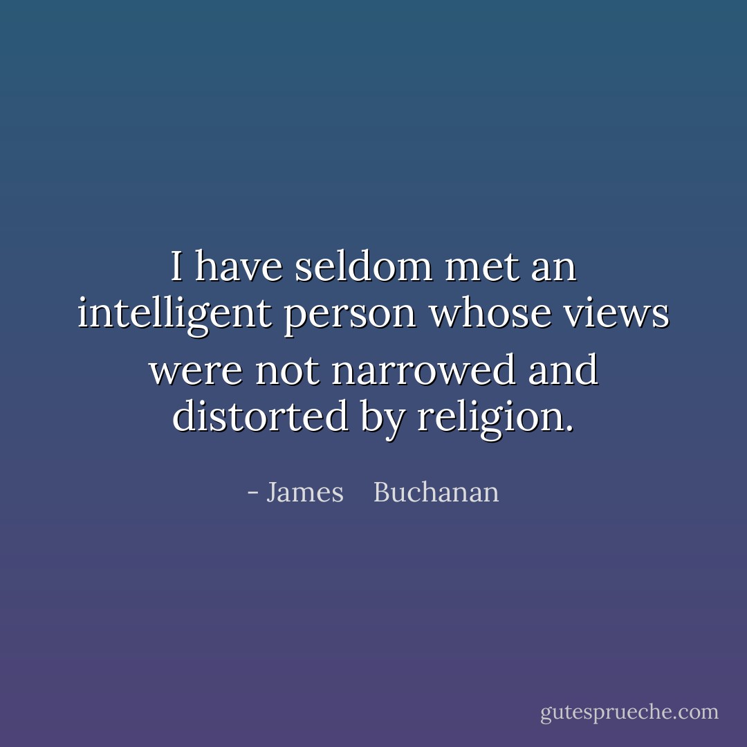 I have seldom met an intelligent person whose views were not narrowed and distorted by religion. - James    Buchanan