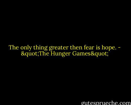 The only thing greater then fear is hope. - "The Hunger Games"