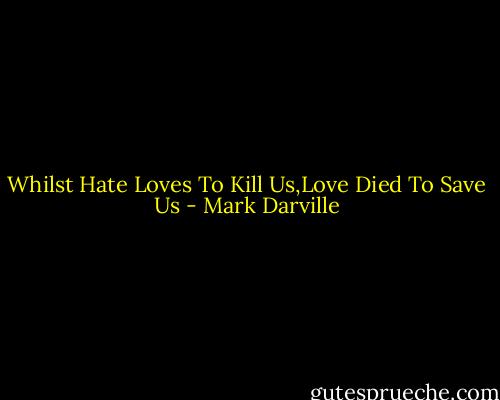 Whilst Hate Loves To Kill Us,Love Died To Save Us - Mark Darville