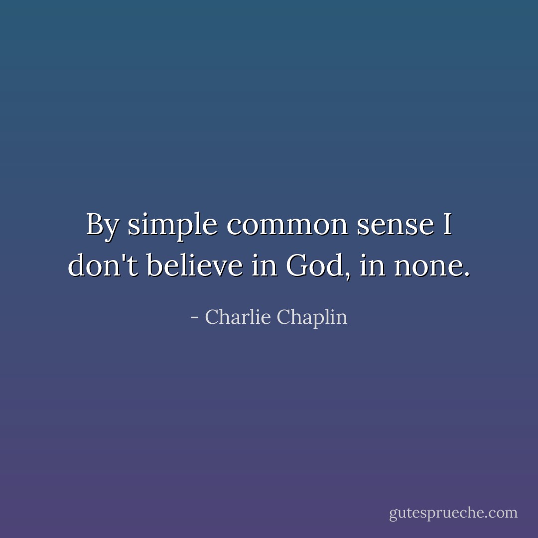 By simple common sense I don't believe in God, in none. - Charlie Chaplin