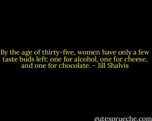 By the age of thirty-five, women have only a few taste buds left: one for alcohol, one for cheese, and one for chocolate. - Jill Shalvis